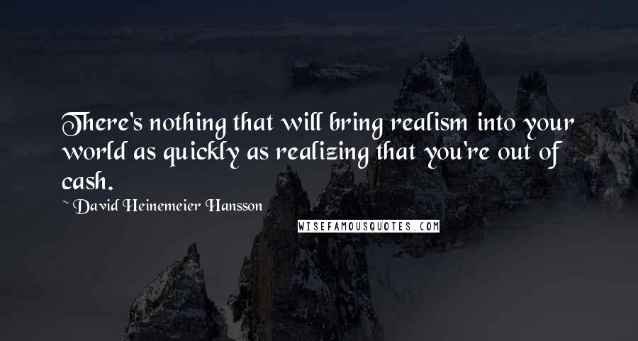 David Heinemeier Hansson Quotes: There's nothing that will bring realism into your world as quickly as realizing that you're out of cash.