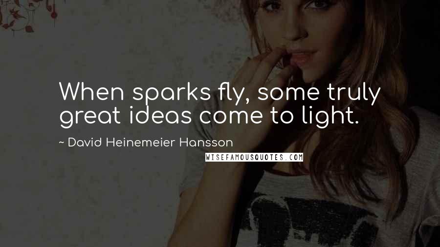 David Heinemeier Hansson Quotes: When sparks fly, some truly great ideas come to light.