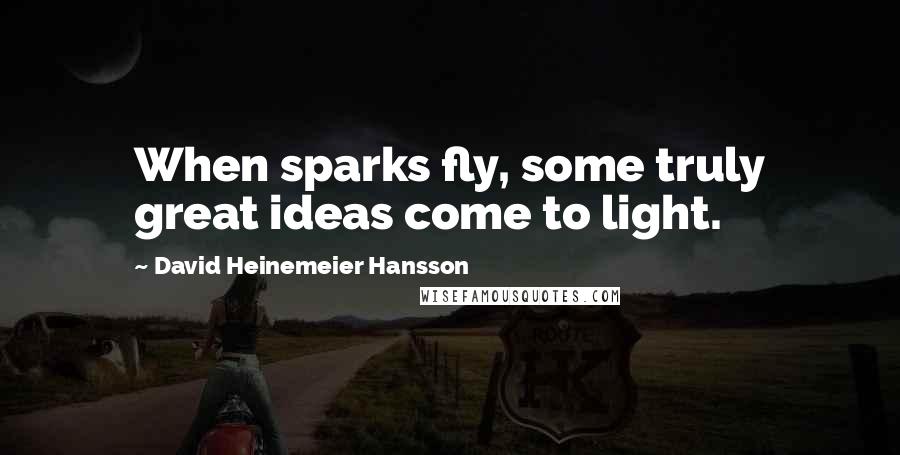 David Heinemeier Hansson Quotes: When sparks fly, some truly great ideas come to light.