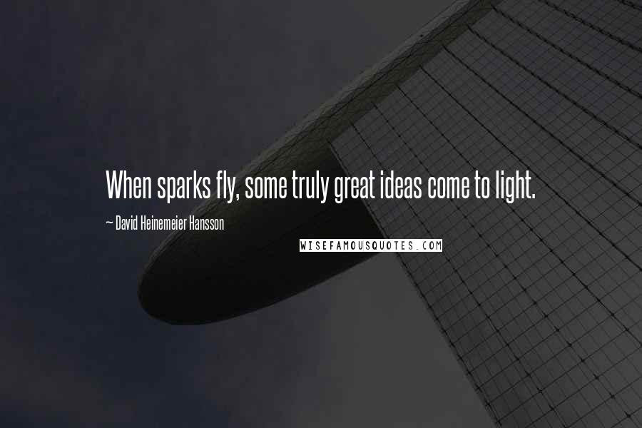 David Heinemeier Hansson Quotes: When sparks fly, some truly great ideas come to light.