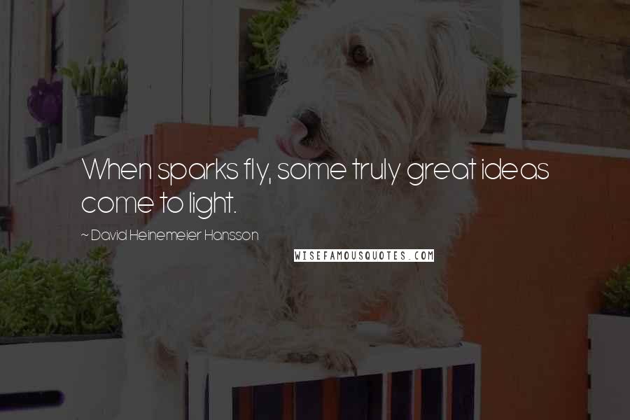 David Heinemeier Hansson Quotes: When sparks fly, some truly great ideas come to light.