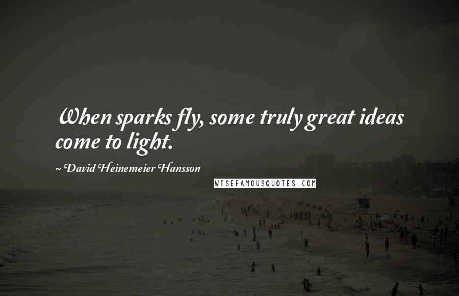 David Heinemeier Hansson Quotes: When sparks fly, some truly great ideas come to light.
