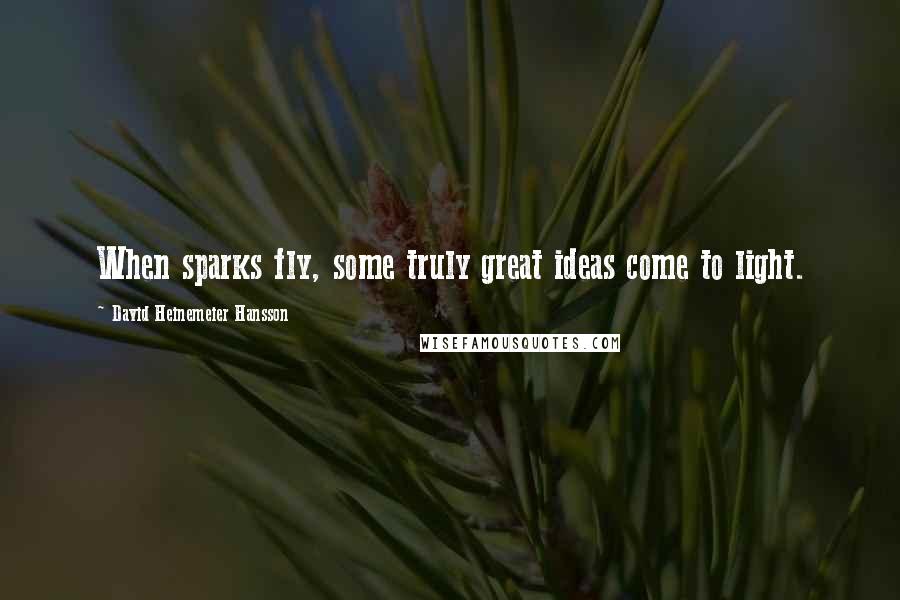 David Heinemeier Hansson Quotes: When sparks fly, some truly great ideas come to light.