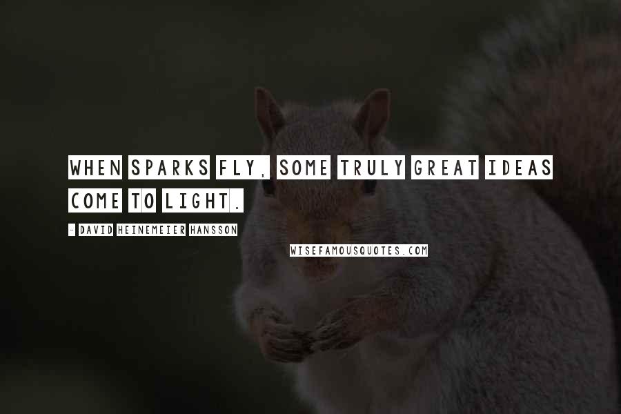 David Heinemeier Hansson Quotes: When sparks fly, some truly great ideas come to light.