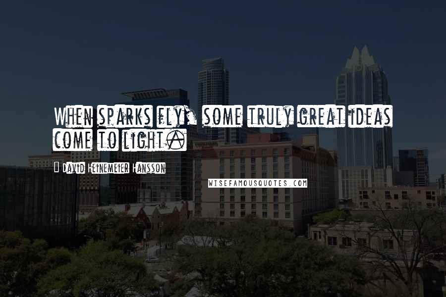 David Heinemeier Hansson Quotes: When sparks fly, some truly great ideas come to light.