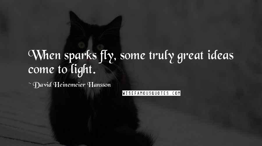 David Heinemeier Hansson Quotes: When sparks fly, some truly great ideas come to light.