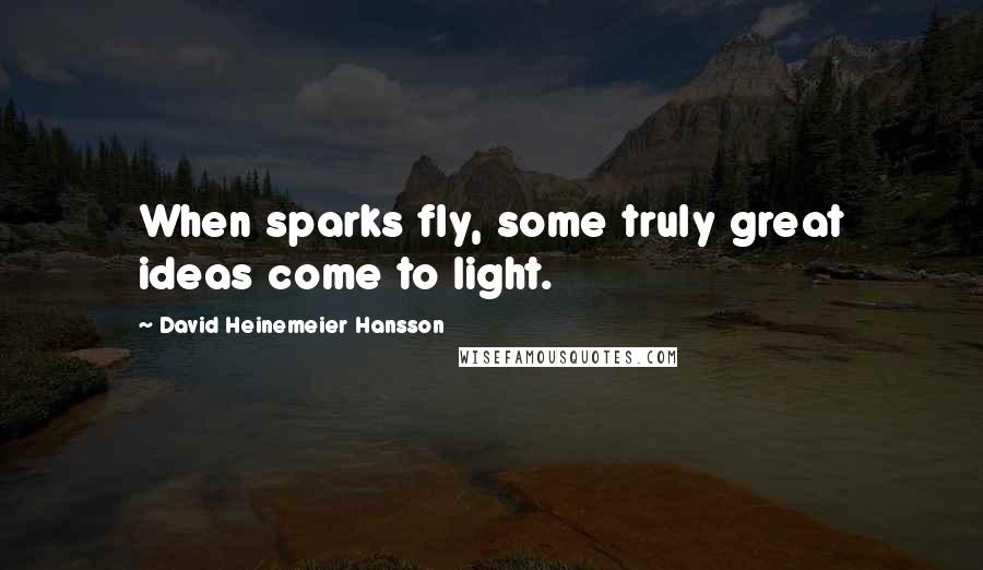 David Heinemeier Hansson Quotes: When sparks fly, some truly great ideas come to light.