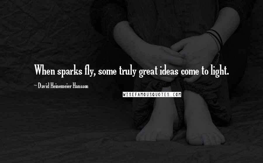 David Heinemeier Hansson Quotes: When sparks fly, some truly great ideas come to light.