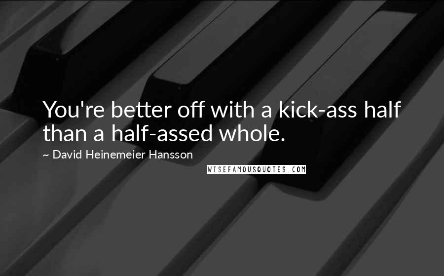 David Heinemeier Hansson Quotes: You're better off with a kick-ass half than a half-assed whole.