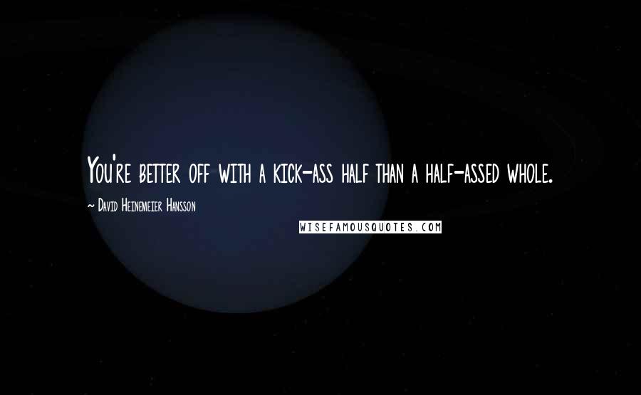 David Heinemeier Hansson Quotes: You're better off with a kick-ass half than a half-assed whole.