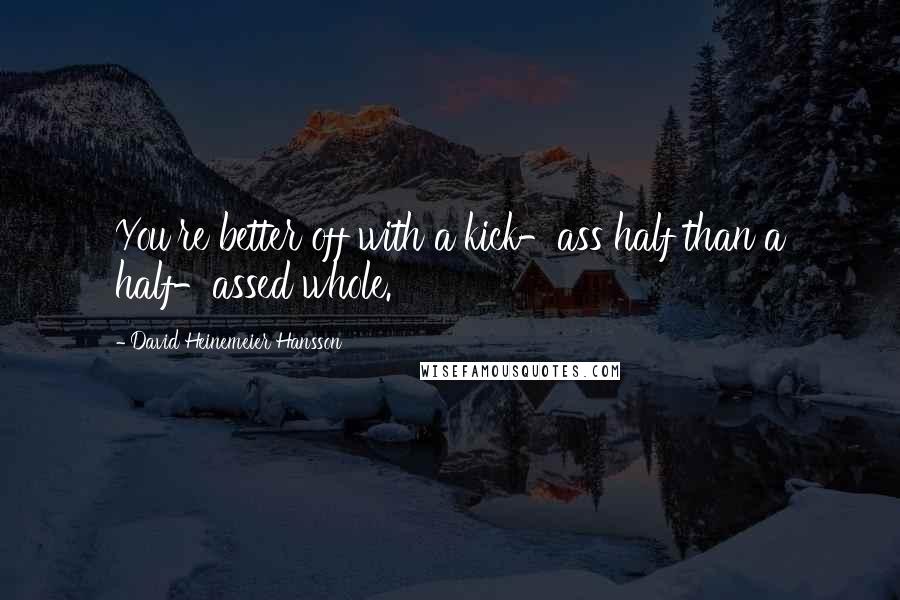 David Heinemeier Hansson Quotes: You're better off with a kick-ass half than a half-assed whole.