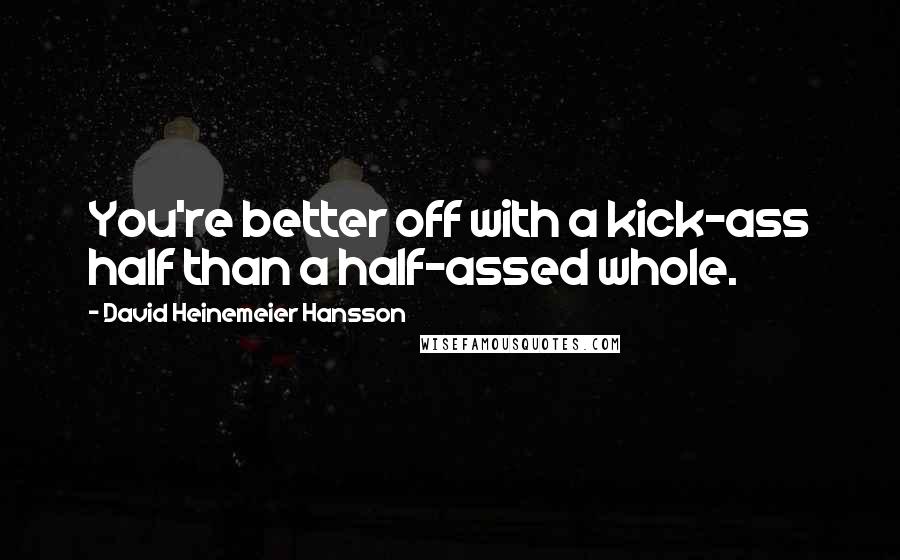 David Heinemeier Hansson Quotes: You're better off with a kick-ass half than a half-assed whole.