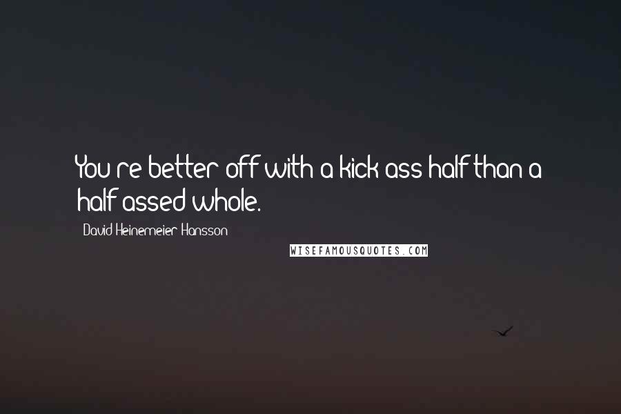 David Heinemeier Hansson Quotes: You're better off with a kick-ass half than a half-assed whole.