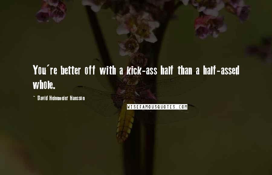 David Heinemeier Hansson Quotes: You're better off with a kick-ass half than a half-assed whole.