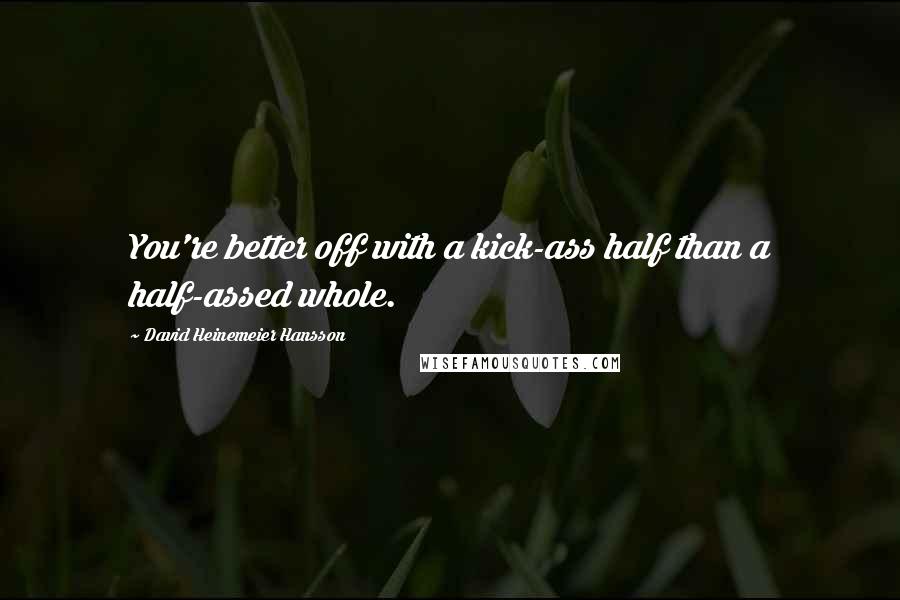 David Heinemeier Hansson Quotes: You're better off with a kick-ass half than a half-assed whole.