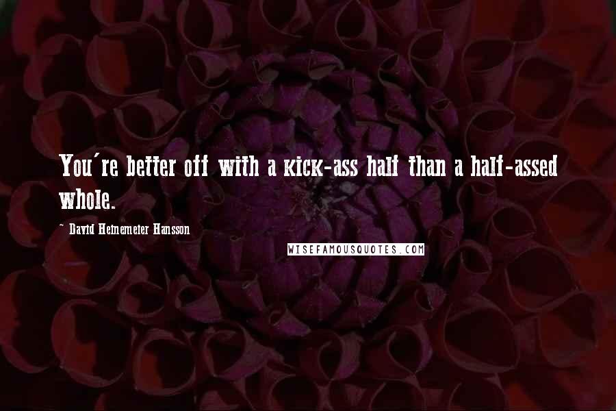 David Heinemeier Hansson Quotes: You're better off with a kick-ass half than a half-assed whole.