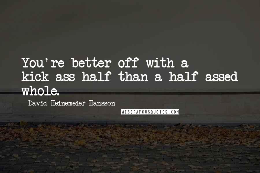 David Heinemeier Hansson Quotes: You're better off with a kick-ass half than a half-assed whole.
