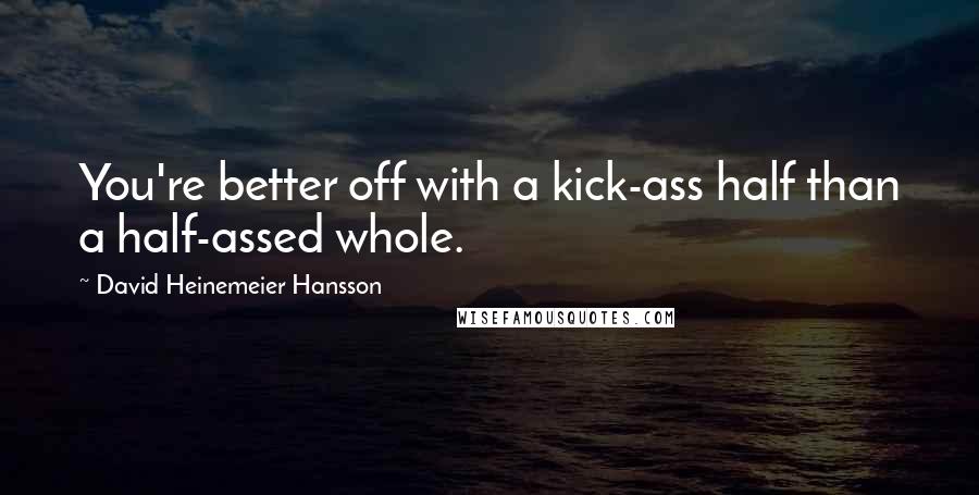 David Heinemeier Hansson Quotes: You're better off with a kick-ass half than a half-assed whole.