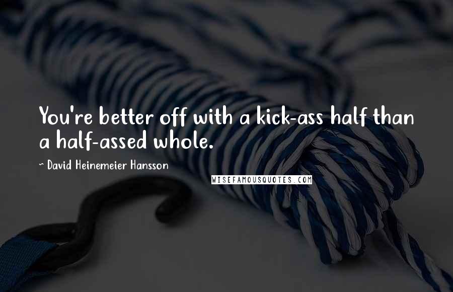 David Heinemeier Hansson Quotes: You're better off with a kick-ass half than a half-assed whole.