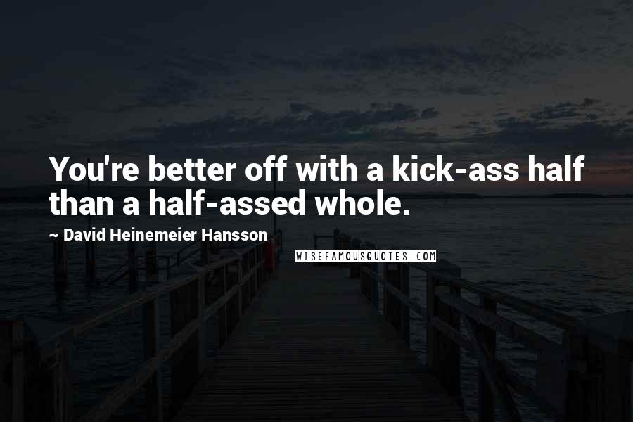 David Heinemeier Hansson Quotes: You're better off with a kick-ass half than a half-assed whole.