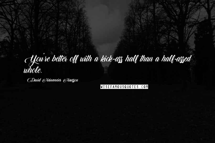 David Heinemeier Hansson Quotes: You're better off with a kick-ass half than a half-assed whole.