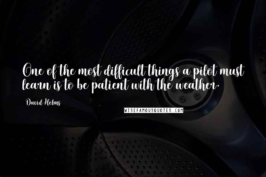 David Helms Quotes: One of the most difficult things a pilot must learn is to be patient with the weather.