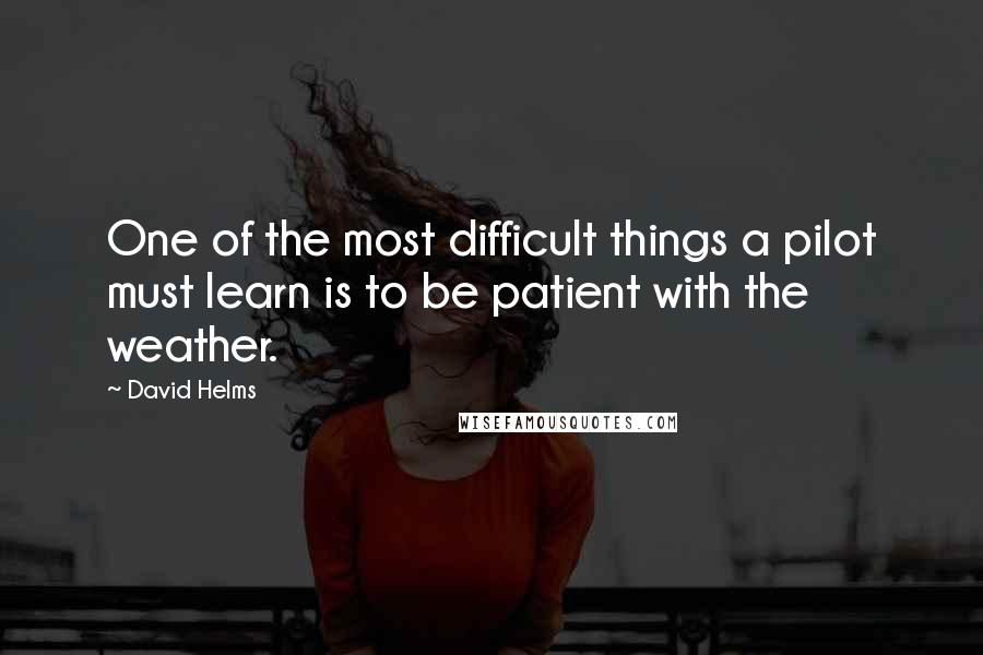 David Helms Quotes: One of the most difficult things a pilot must learn is to be patient with the weather.