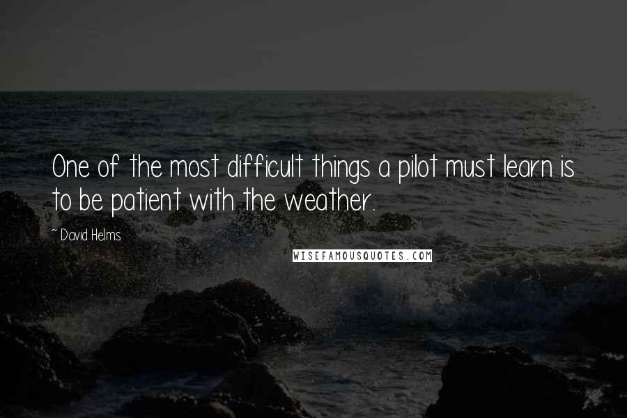 David Helms Quotes: One of the most difficult things a pilot must learn is to be patient with the weather.