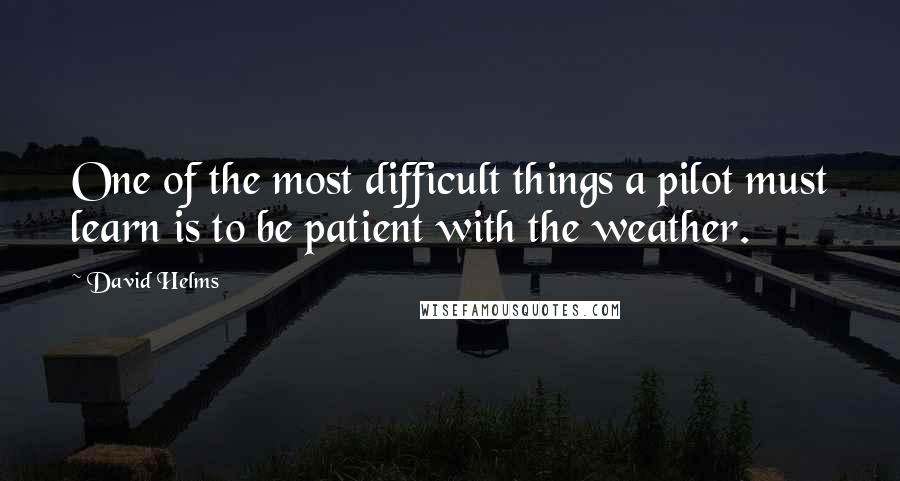David Helms Quotes: One of the most difficult things a pilot must learn is to be patient with the weather.