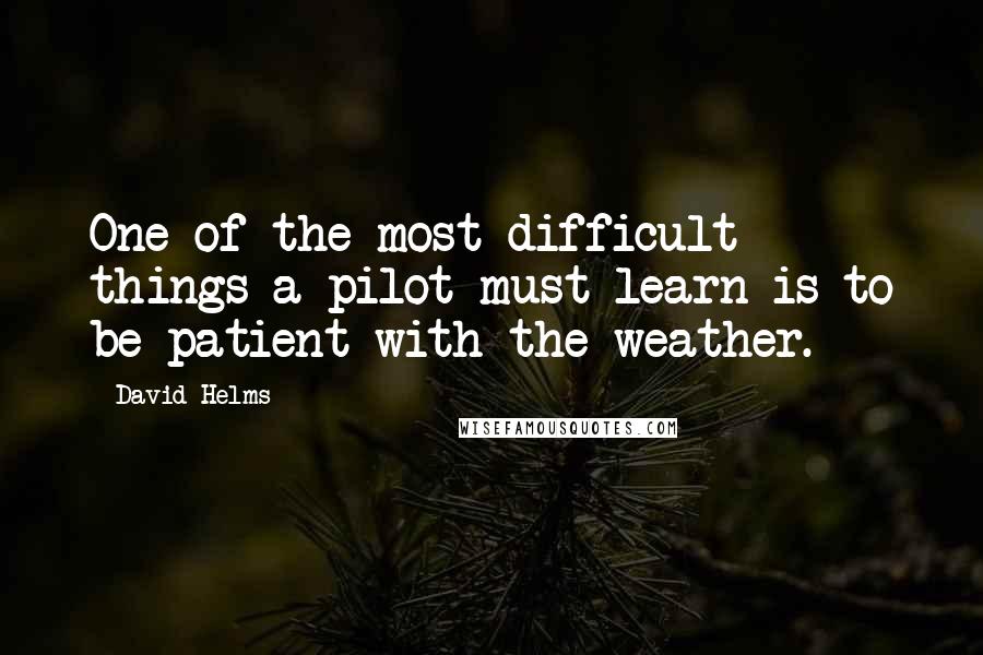 David Helms Quotes: One of the most difficult things a pilot must learn is to be patient with the weather.