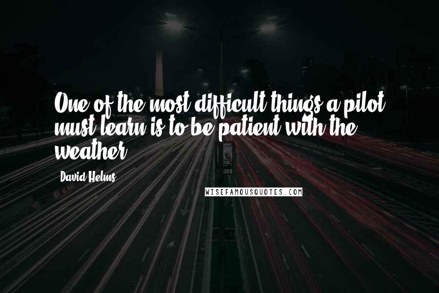 David Helms Quotes: One of the most difficult things a pilot must learn is to be patient with the weather.