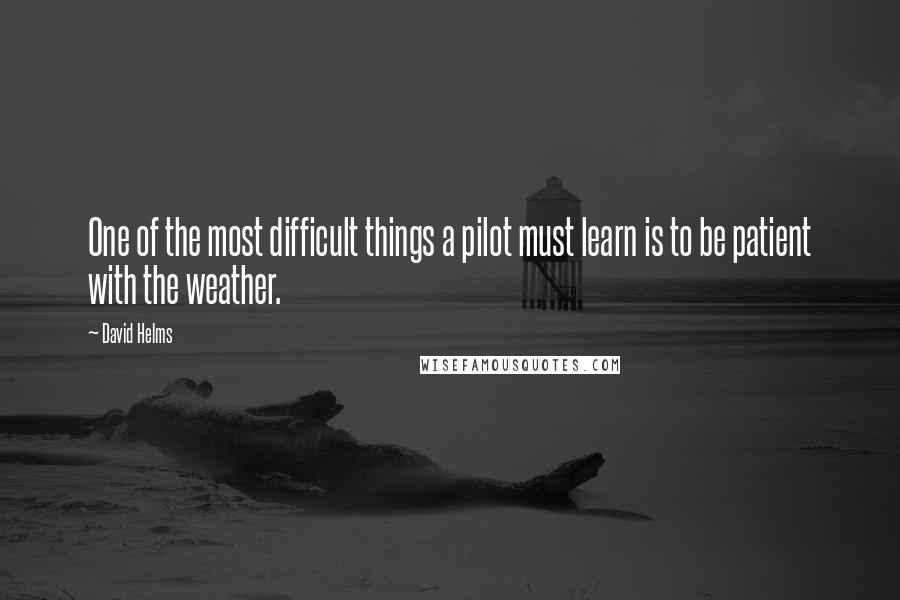 David Helms Quotes: One of the most difficult things a pilot must learn is to be patient with the weather.