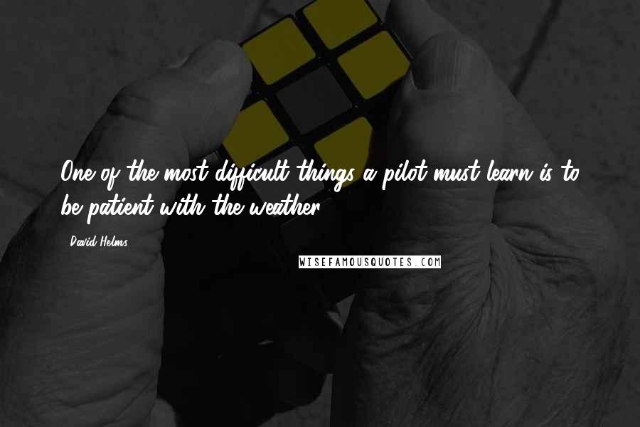 David Helms Quotes: One of the most difficult things a pilot must learn is to be patient with the weather.