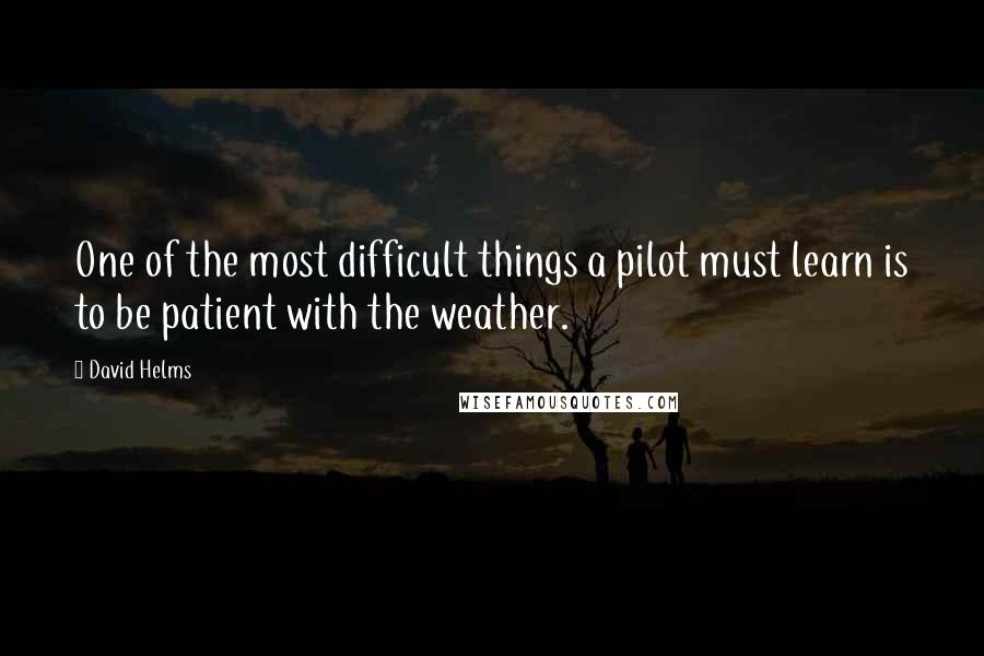 David Helms Quotes: One of the most difficult things a pilot must learn is to be patient with the weather.