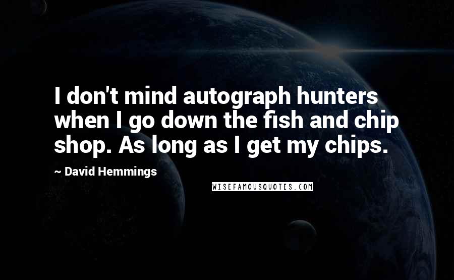 David Hemmings Quotes: I don't mind autograph hunters when I go down the fish and chip shop. As long as I get my chips.