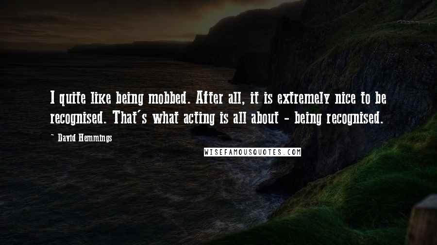 David Hemmings Quotes: I quite like being mobbed. After all, it is extremely nice to be recognised. That's what acting is all about - being recognised.