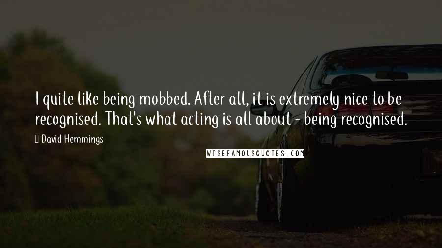 David Hemmings Quotes: I quite like being mobbed. After all, it is extremely nice to be recognised. That's what acting is all about - being recognised.