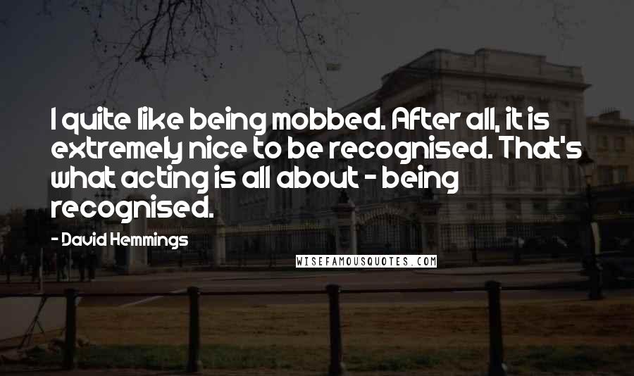 David Hemmings Quotes: I quite like being mobbed. After all, it is extremely nice to be recognised. That's what acting is all about - being recognised.