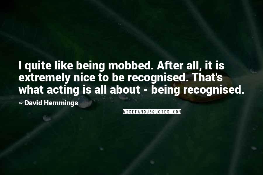 David Hemmings Quotes: I quite like being mobbed. After all, it is extremely nice to be recognised. That's what acting is all about - being recognised.