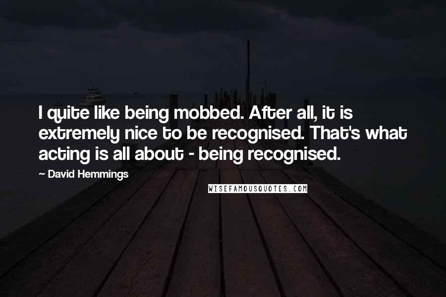 David Hemmings Quotes: I quite like being mobbed. After all, it is extremely nice to be recognised. That's what acting is all about - being recognised.