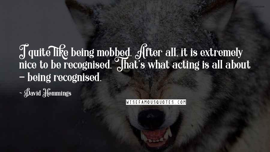 David Hemmings Quotes: I quite like being mobbed. After all, it is extremely nice to be recognised. That's what acting is all about - being recognised.