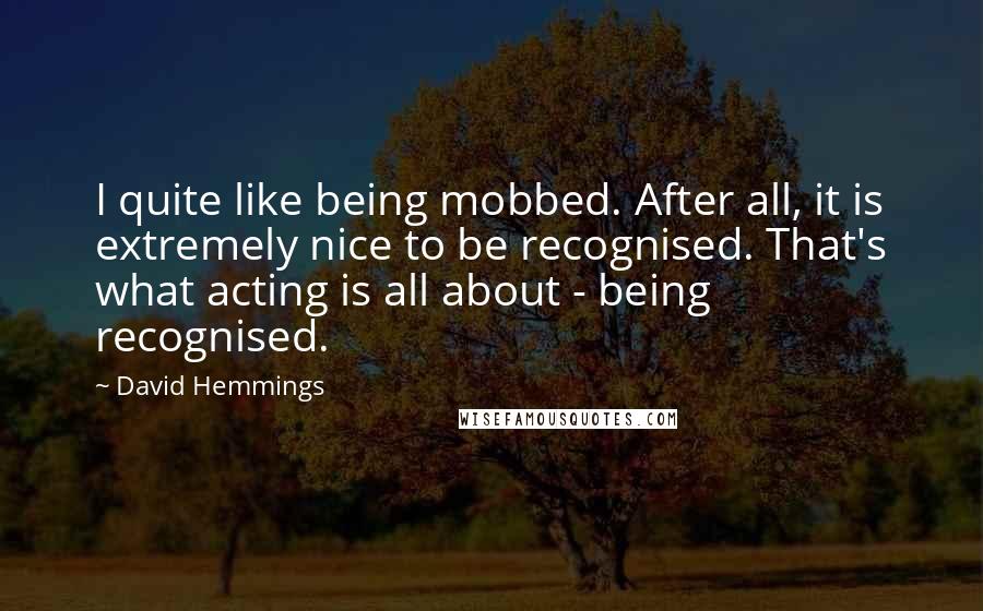 David Hemmings Quotes: I quite like being mobbed. After all, it is extremely nice to be recognised. That's what acting is all about - being recognised.