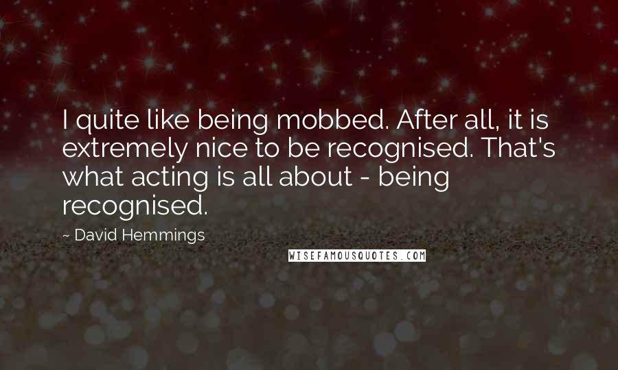 David Hemmings Quotes: I quite like being mobbed. After all, it is extremely nice to be recognised. That's what acting is all about - being recognised.