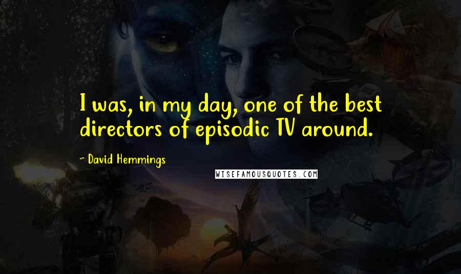 David Hemmings Quotes: I was, in my day, one of the best directors of episodic TV around.