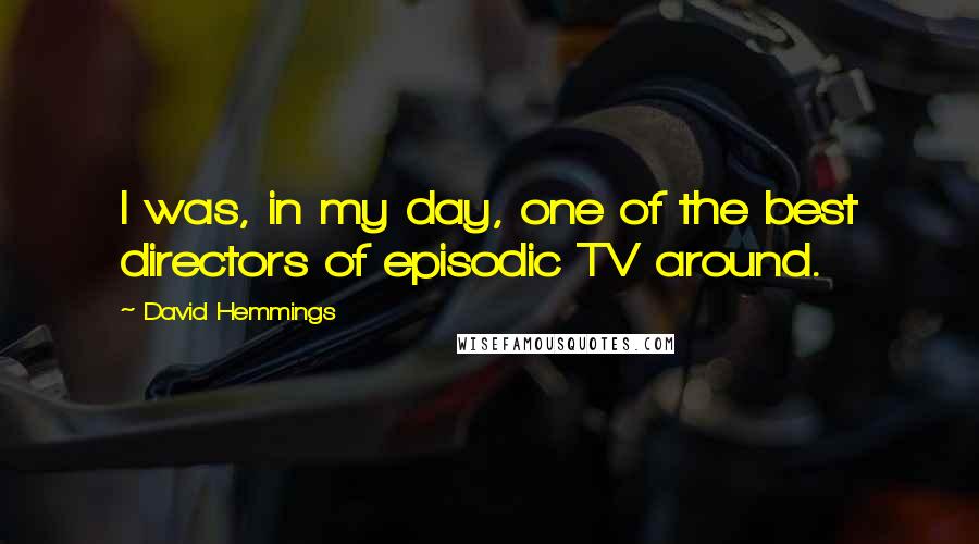 David Hemmings Quotes: I was, in my day, one of the best directors of episodic TV around.