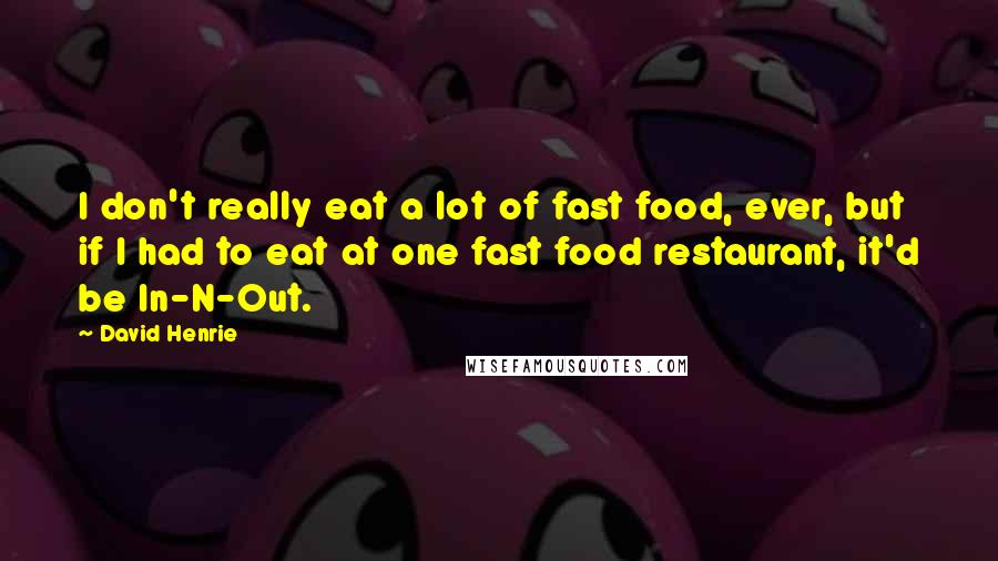 David Henrie Quotes: I don't really eat a lot of fast food, ever, but if I had to eat at one fast food restaurant, it'd be In-N-Out.