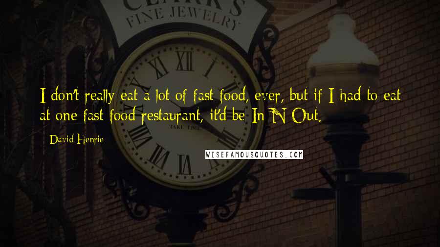 David Henrie Quotes: I don't really eat a lot of fast food, ever, but if I had to eat at one fast food restaurant, it'd be In-N-Out.