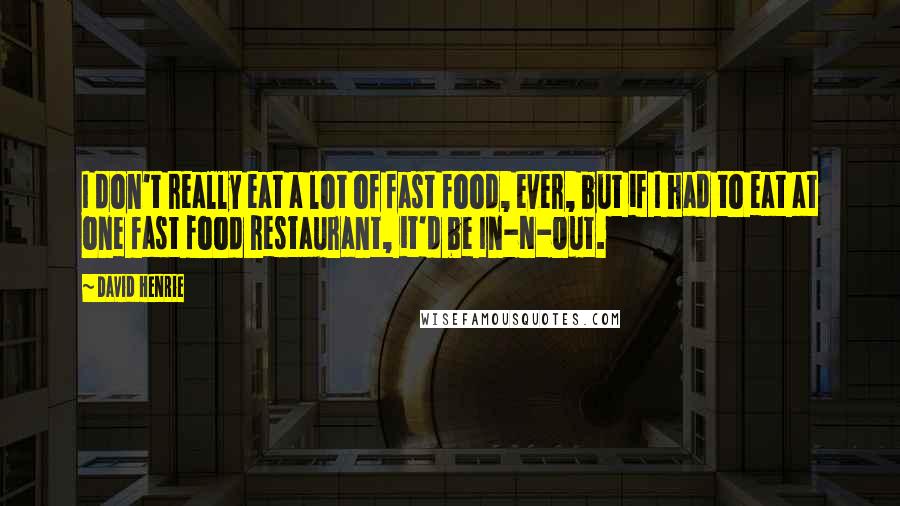 David Henrie Quotes: I don't really eat a lot of fast food, ever, but if I had to eat at one fast food restaurant, it'd be In-N-Out.