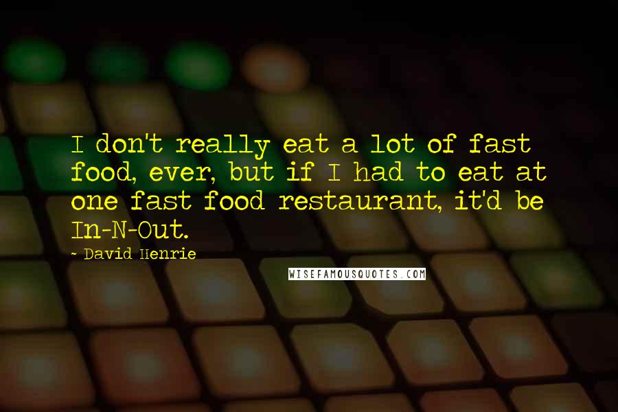 David Henrie Quotes: I don't really eat a lot of fast food, ever, but if I had to eat at one fast food restaurant, it'd be In-N-Out.