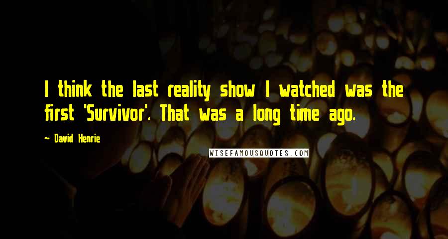 David Henrie Quotes: I think the last reality show I watched was the first 'Survivor'. That was a long time ago.